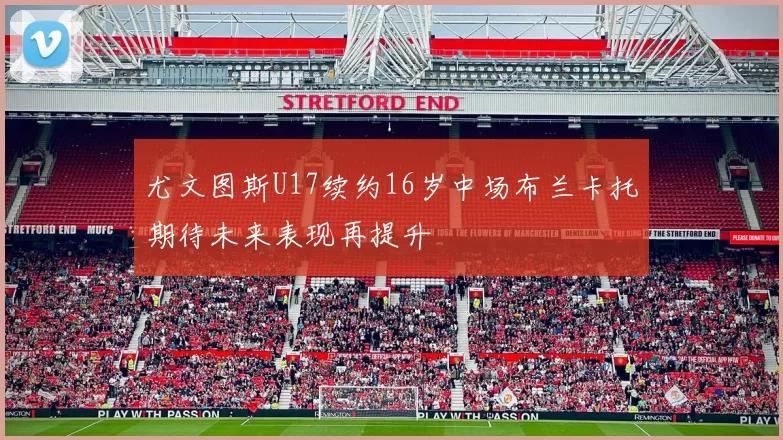 尤文图斯U17续约16岁中场布兰卡托期待未来表现再提升