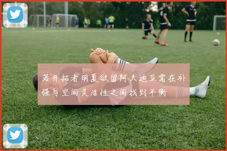 若开拓者明夏欲留阿夫迪亚需在补强与空间灵活性之间找到平衡