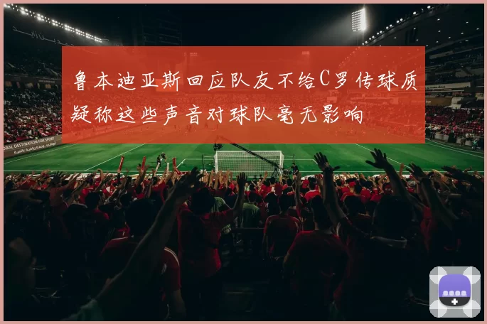 鲁本迪亚斯回应队友不给C罗传球质疑称这些声音对球队毫无影响