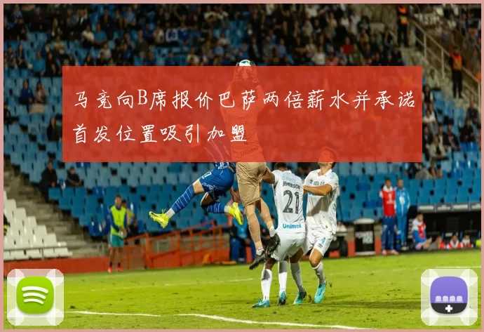马竞向B席报价巴萨两倍薪水并承诺首发位置吸引加盟